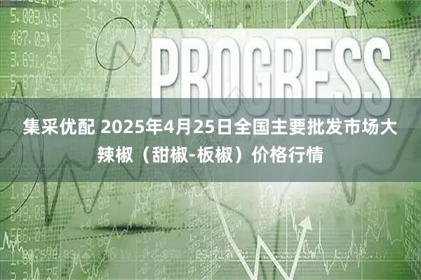 集采优配 2025年4月25日全国主要批发市场大辣椒（甜椒-板椒）价格行情