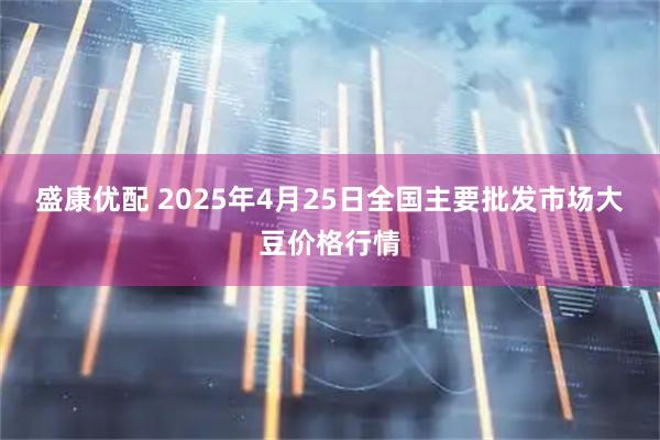盛康优配 2025年4月25日全国主要批发市场大豆价格行情
