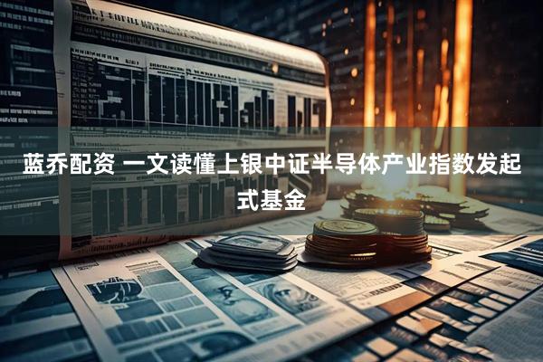 蓝乔配资 一文读懂上银中证半导体产业指数发起式基金
