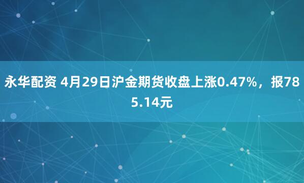 永华配资 4月29日沪金期货收盘上涨0.47%，报785.14元