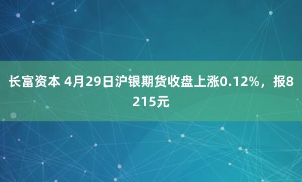 长富资本 4月29日沪银期货收盘上涨0.12%，报8215元