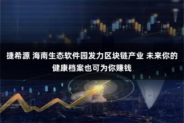 捷希源 海南生态软件园发力区块链产业 未来你的健康档案也可为你赚钱