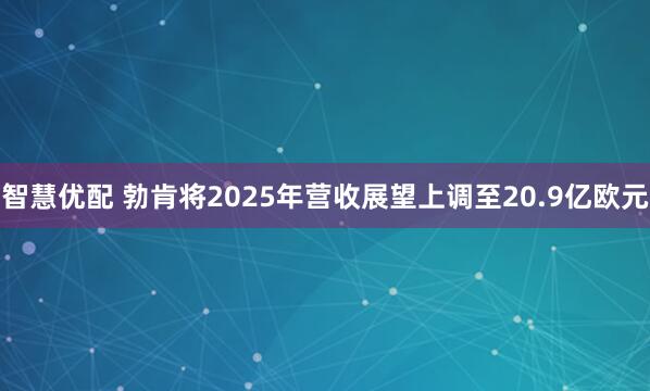 智慧优配 勃肯将2025年营收展望上调至20.9亿欧元