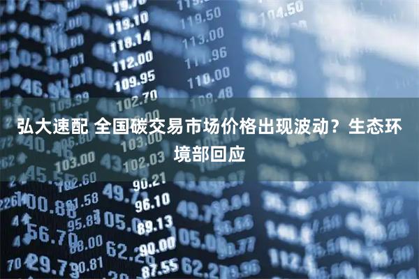 弘大速配 全国碳交易市场价格出现波动？生态环境部回应