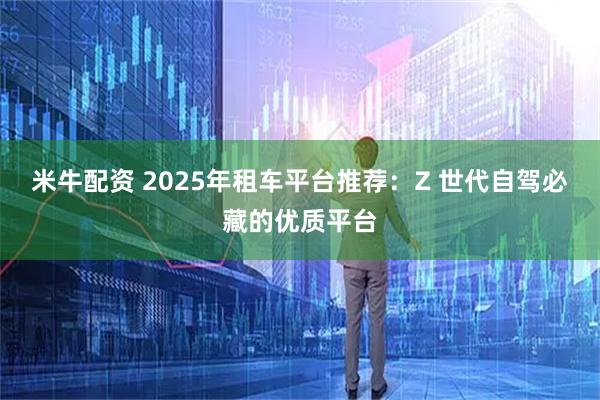 米牛配资 2025年租车平台推荐：Z 世代自驾必藏的优质平台