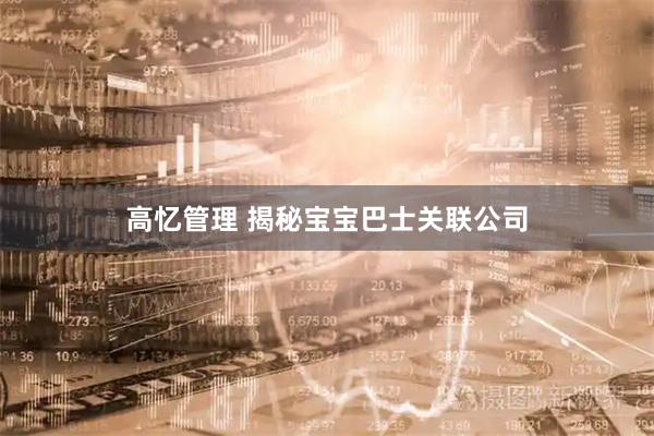 高忆管理 揭秘宝宝巴士关联公司