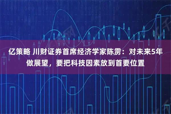 亿策略 川财证券首席经济学家陈雳：对未来5年做展望，要把科技因素放到首要位置