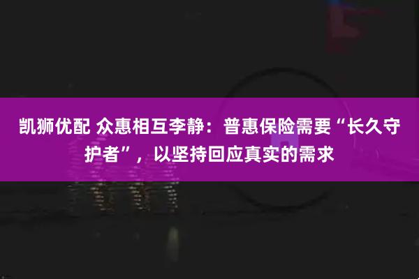 凯狮优配 众惠相互李静：普惠保险需要“长久守护者”，以坚持回应真实的需求