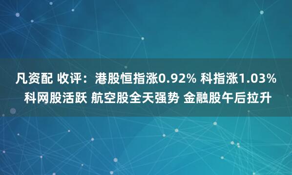 凡资配 收评：港股恒指涨0.92% 科指涨1.03% 科网股活跃 航空股全天强势 金融股午后拉升