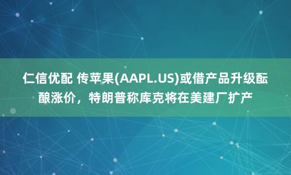 仁信优配 传苹果(AAPL.US)或借产品升级酝酿涨价，特朗普称库克将在美建厂扩产