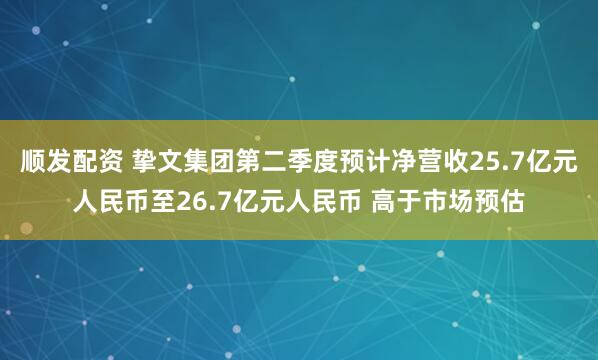顺发配资 挚文集团第二季度预计净营收25.7亿元人民币至26.7亿元人民币 高于市场预估