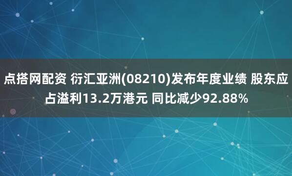 点搭网配资 衍汇亚洲(08210)发布年度业绩 股东应占溢利13.2万港元 同比减少92.88%