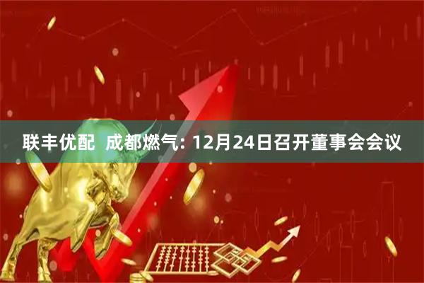 联丰优配  成都燃气: 12月24日召开董事会会议