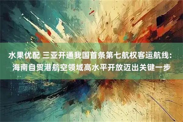 水果优配 三亚开通我国首条第七航权客运航线: 海南自贸港航空领域高水平开放迈出关键一步