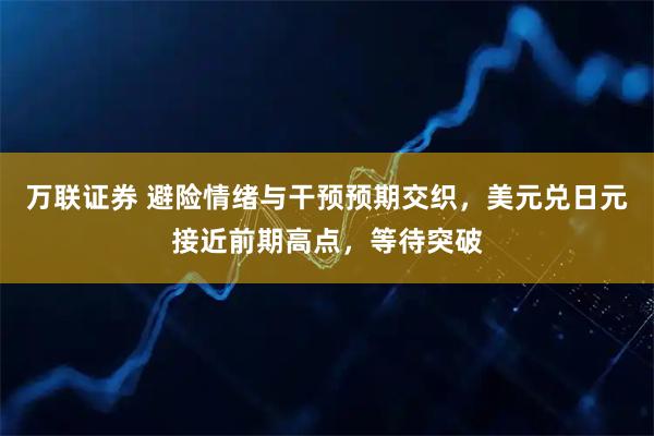 万联证券 避险情绪与干预预期交织，美元兑日元接近前期高点，等待突破