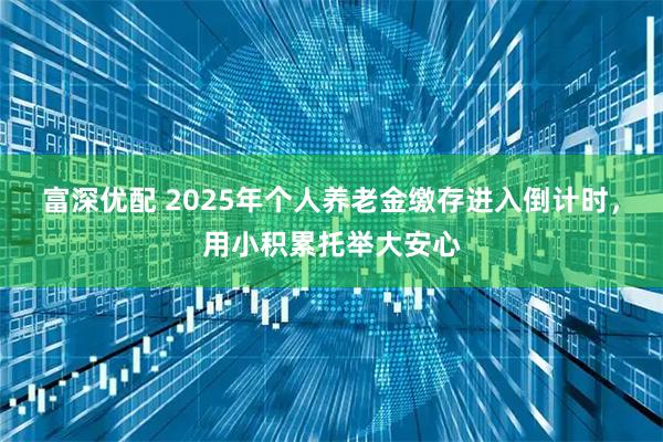 富深优配 2025年个人养老金缴存进入倒计时，用小积累托举大安心