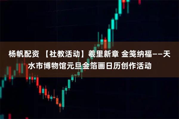 杨帆配资 【社教活动】羲里新章 金笺纳福——天水市博物馆元旦金箔画日历创作活动