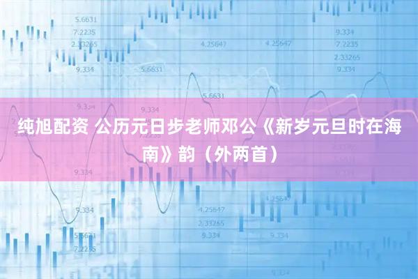 纯旭配资 公历元日步老师邓公《新岁元旦时在海南》韵（外两首）