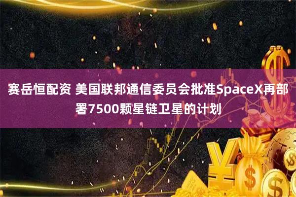 赛岳恒配资 美国联邦通信委员会批准SpaceX再部署7500颗星链卫星的计划
