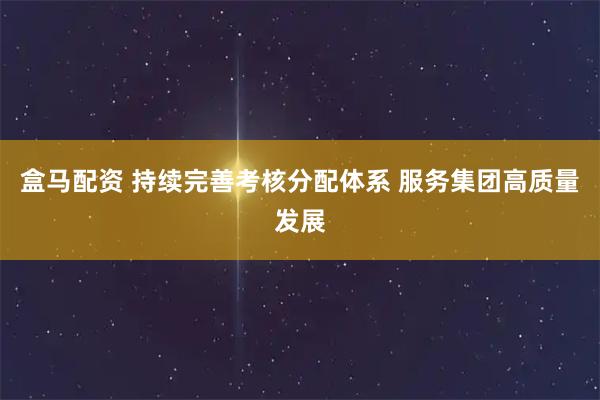 盒马配资 持续完善考核分配体系 服务集团高质量发展
