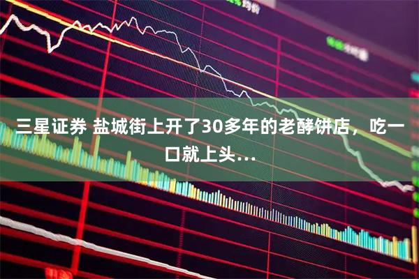 三星证券 盐城街上开了30多年的老酵饼店，吃一口就上头…