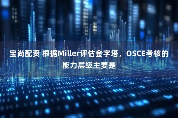 宝尚配资 根据Miller评估金字塔，OSCE考核的能力层级主要是