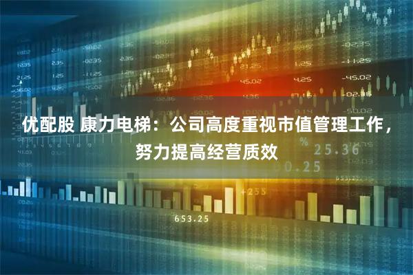 优配股 康力电梯：公司高度重视市值管理工作，努力提高经营质效
