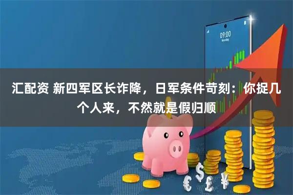 汇配资 新四军区长诈降，日军条件苛刻：你捉几个人来，不然就是假归顺