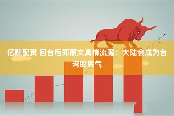 亿融配资 回台后郑丽文真情流露：大陆会成为台湾的底气