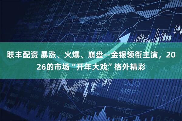 联丰配资 暴涨、火爆、崩盘--金银领衔主演，2026的市场“开年大戏”格外精彩