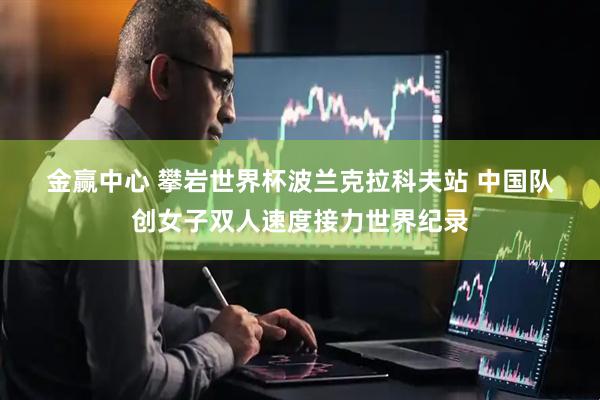 金赢中心 攀岩世界杯波兰克拉科夫站 中国队创女子双人速度接力世界纪录