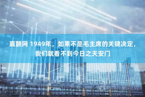 赢翻网 1949年，如果不是毛主席的关键决定，我们就看不到今日之天安门