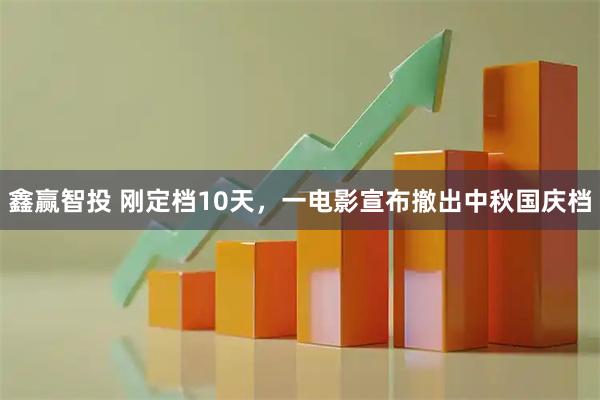 鑫赢智投 刚定档10天，一电影宣布撤出中秋国庆档